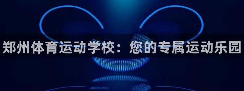 海南米兰体育官网下载：郑州体育运动学校：您的专属运动乐园
