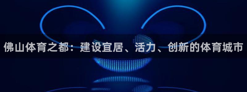 米兰体育官网下载招商电话号码：佛山体育之都：建设宜居、活力、