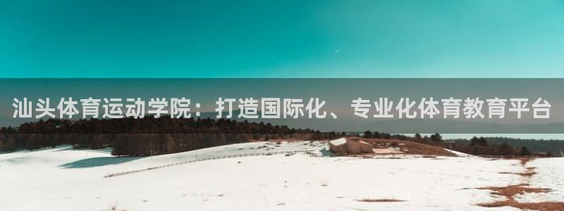 米兰体育官网下载注册：汕头体育运动学院：打造国际化、