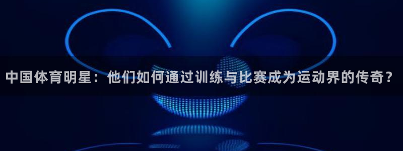 米兰体育官方正版app新能源：中国体育明星：他们如何通过训练