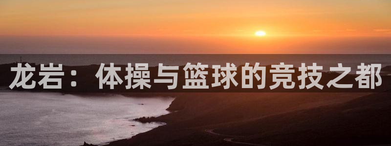 米兰体育官方集团官网：龙岩：体操与篮球的竞技之都