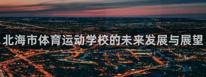 米兰体育官网下载平台APP：北海市体育运动学校的未来发展与展