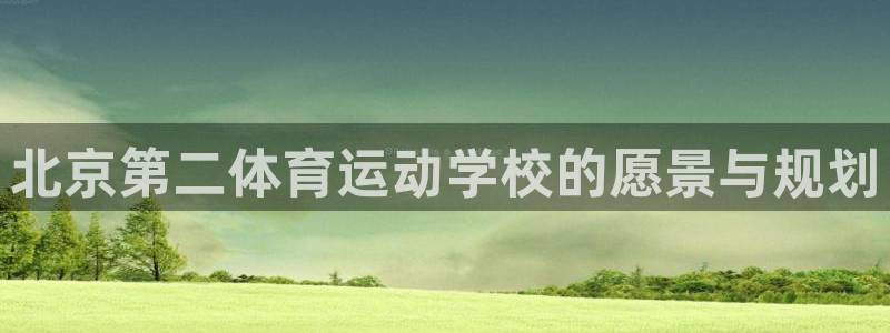  米兰体育可靠吗：北京第二体育运动学校的愿景与规划
