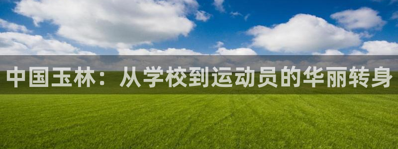  米兰体育报纸：中国玉林：从学校到运动员的华丽转身