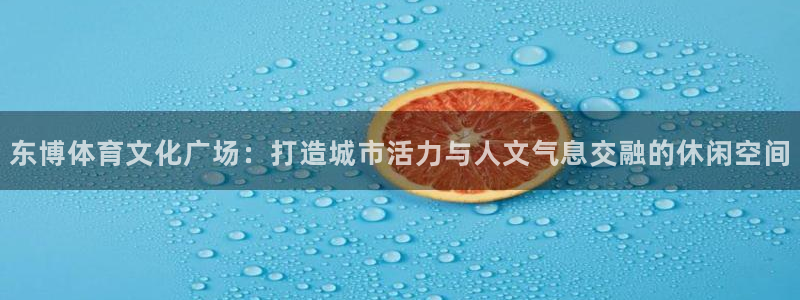  米兰体育人工客服电话号码：东博体育文化广场：打造城市活力与人