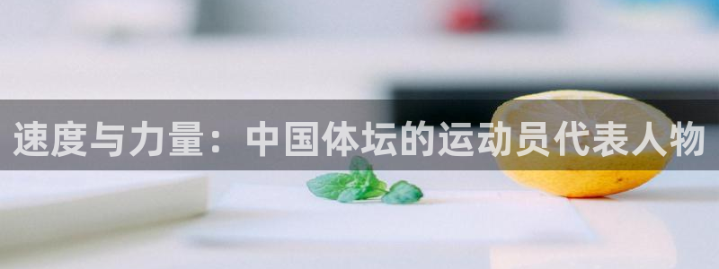 米兰体育软件怎么样啊：速度与力量：中国体坛的运动员代表人物