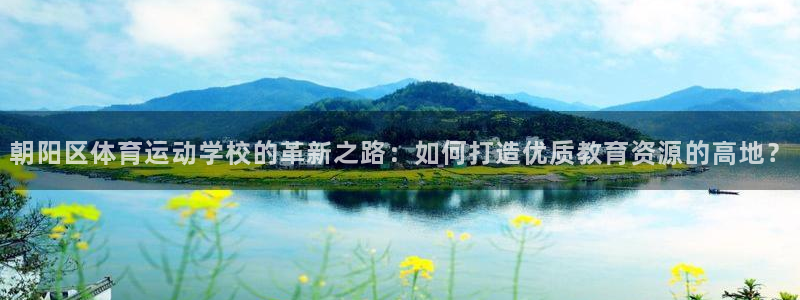 米兰体育人工客服在哪里：朝阳区体育运动学校的革新之路：如何打