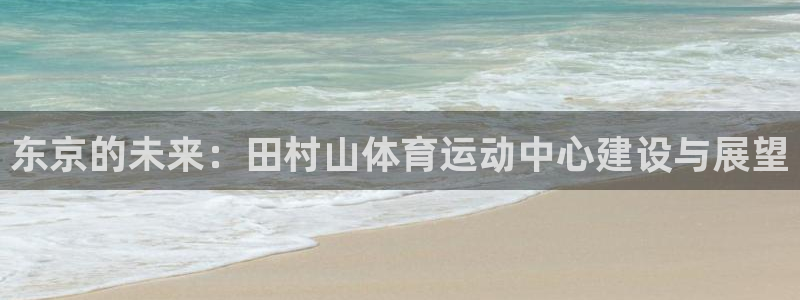  米兰体育钱被冻结了怎么办：东京的未来：田村山体育运动中心建设